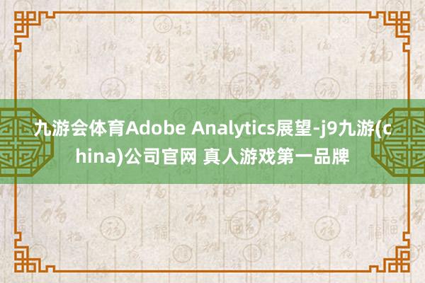 九游会体育Adobe Analytics展望-j9九游(china)公司官网 真人游戏第一品牌