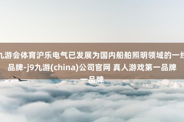 九游会体育沪乐电气已发展为国内船舶照明领域的一线品牌-j9九游(china)公司官网 真人游戏第一品牌