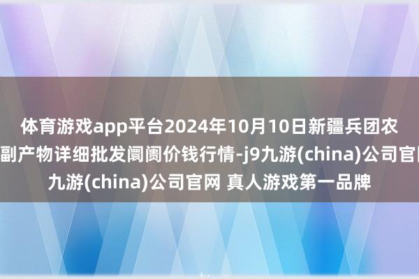 体育游戏app平台2024年10月10日新疆兵团农二师库尔勒市孔雀农副产物详细批发阛阓价钱行情-j9九游(china)公司官网 真人游戏第一品牌