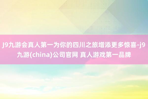 J9九游会真人第一为你的四川之旅增添更多惊喜-j9九游(china)公司官网 真人游戏第一品牌