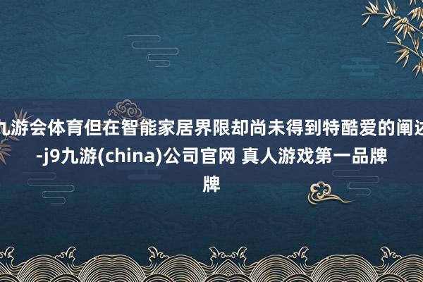 九游会体育但在智能家居界限却尚未得到特酷爱的阐述-j9九游(china)公司官网 真人游戏第一品牌