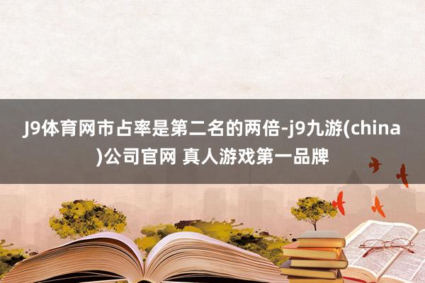 J9体育网市占率是第二名的两倍-j9九游(china)公司官网 真人游戏第一品牌