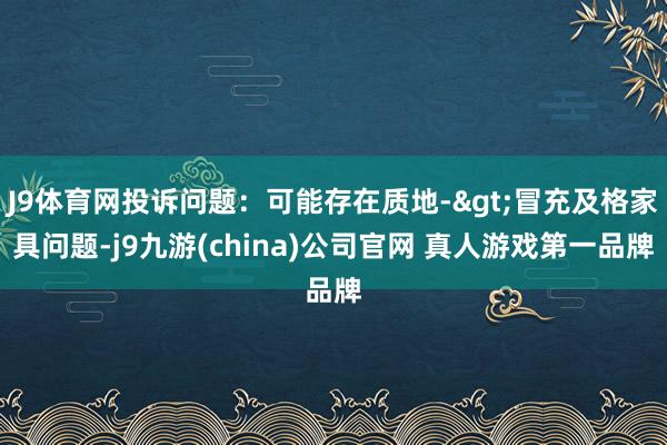 J9体育网投诉问题：可能存在质地->冒充及格家具问题-j9九游(china)公司官网 真人游戏第一品牌
