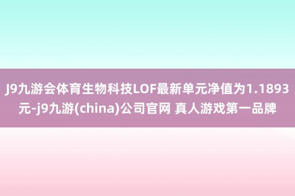 J9九游会体育生物科技LOF最新单元净值为1.1893元-j9九游(china)公司官网 真人游戏第一品牌