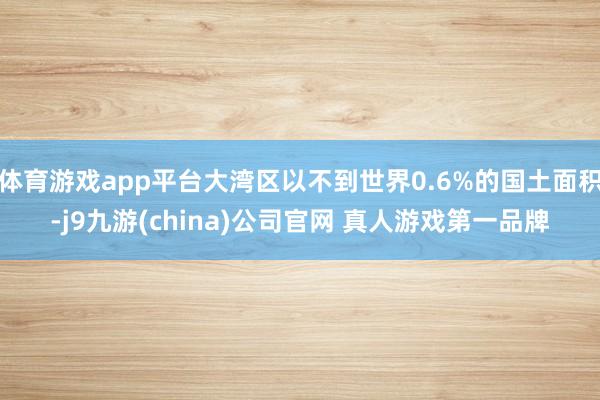 体育游戏app平台大湾区以不到世界0.6%的国土面积-j9九游(china)公司官网 真人游戏第一品牌