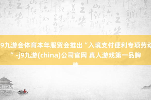 J9九游会体育本年服贸会推出“入境支付便利专项劳动”-j9九游(china)公司官网 真人游戏第一品牌