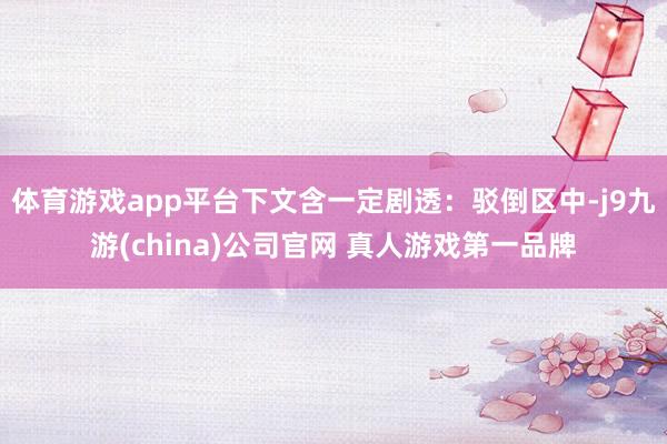 体育游戏app平台下文含一定剧透：驳倒区中-j9九游(china)公司官网 真人游戏第一品牌