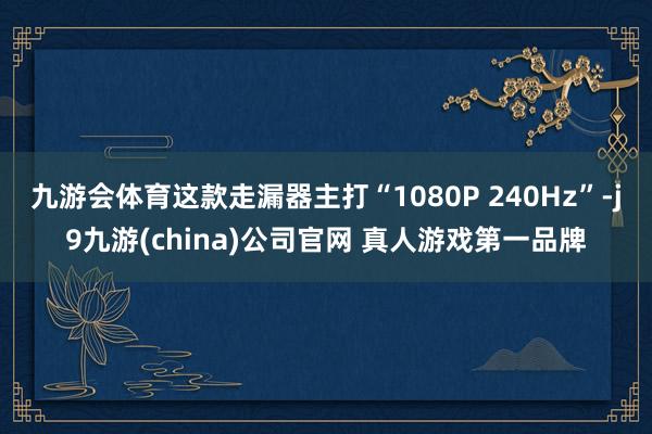 九游会体育这款走漏器主打“1080P 240Hz”-j9九游(china)公司官网 真人游戏第一品牌