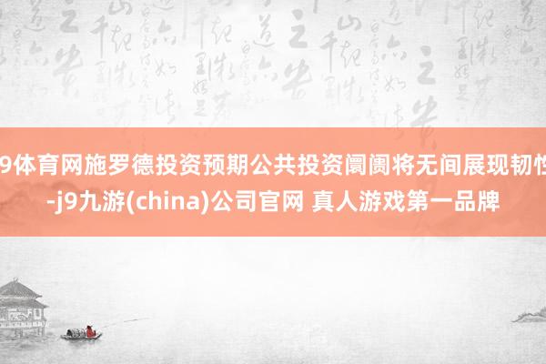 J9体育网施罗德投资预期公共投资阛阓将无间展现韧性-j9九游(china)公司官网 真人游戏第一品牌