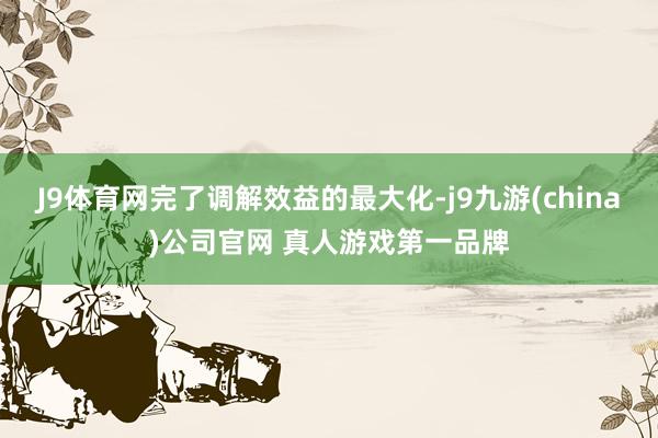 J9体育网完了调解效益的最大化-j9九游(china)公司官网 真人游戏第一品牌