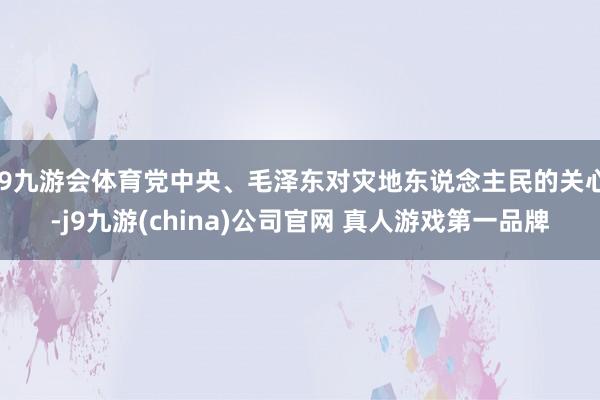 J9九游会体育党中央、毛泽东对灾地东说念主民的关心-j9九游(china)公司官网 真人游戏第一品牌