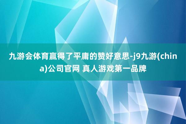 九游会体育赢得了平庸的赞好意思-j9九游(china)公司官网 真人游戏第一品牌