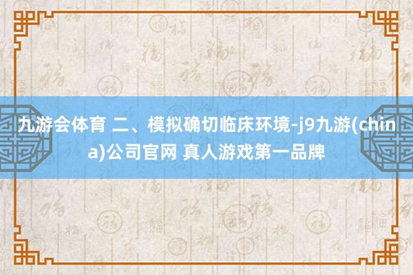 九游会体育 二、模拟确切临床环境-j9九游(china)公司官网 真人游戏第一品牌