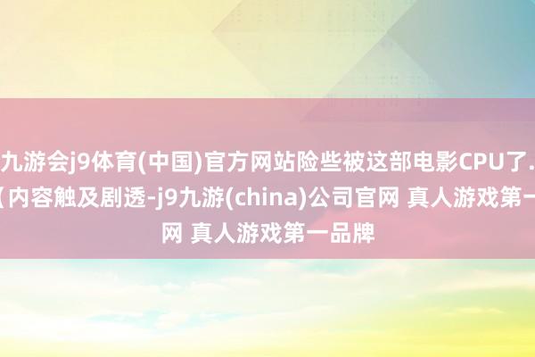 九游会j9体育(中国)官方网站险些被这部电影CPU了......（内容触及剧透-j9九游(china)公司官网 真人游戏第一品牌