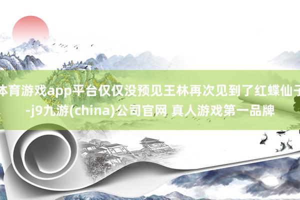 体育游戏app平台仅仅没预见王林再次见到了红蝶仙子-j9九游(china)公司官网 真人游戏第一品牌