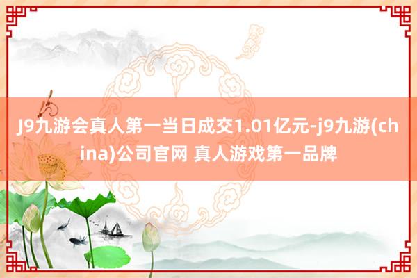 J9九游会真人第一当日成交1.01亿元-j9九游(china)公司官网 真人游戏第一品牌