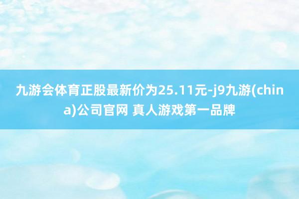 九游会体育正股最新价为25.11元-j9九游(china)公司官网 真人游戏第一品牌