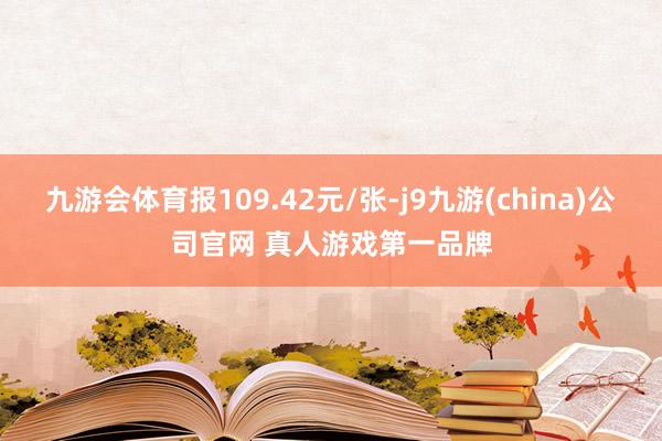九游会体育报109.42元/张-j9九游(china)公司官网 真人游戏第一品牌