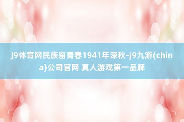J9体育网民族留青春1941年深秋-j9九游(china)公司官网 真人游戏第一品牌