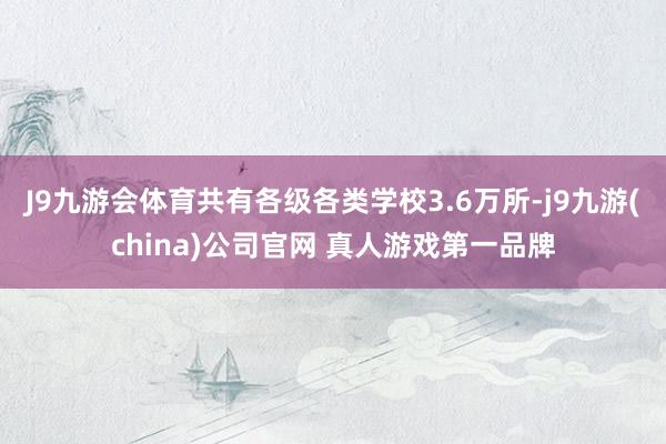 J9九游会体育共有各级各类学校3.6万所-j9九游(china)公司官网 真人游戏第一品牌
