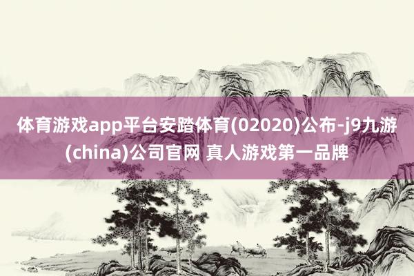 体育游戏app平台安踏体育(02020)公布-j9九游(china)公司官网 真人游戏第一品牌