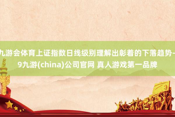 九游会体育上证指数日线级别理解出彰着的下落趋势-j9九游(china)公司官网 真人游戏第一品牌
