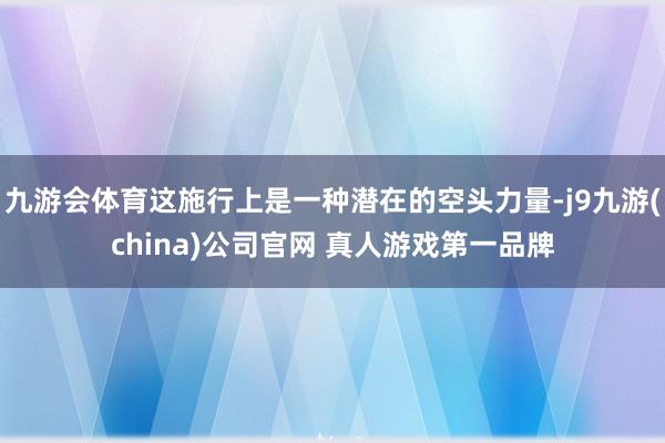 九游会体育这施行上是一种潜在的空头力量-j9九游(china)公司官网 真人游戏第一品牌