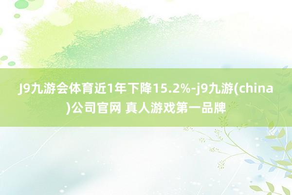 J9九游会体育近1年下降15.2%-j9九游(china)公司官网 真人游戏第一品牌