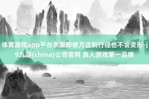 体育游戏app平台衣服即使万古刻行径也不会变形-j9九游(china)公司官网 真人游戏第一品牌