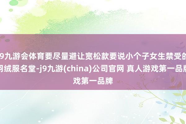 J9九游会体育要尽量避让宽松款要说小个子女生禁受的羽绒服名堂-j9九游(china)公司官网 真人游戏第一品牌