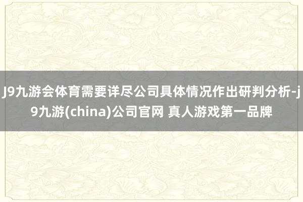 J9九游会体育需要详尽公司具体情况作出研判分析-j9九游(china)公司官网 真人游戏第一品牌
