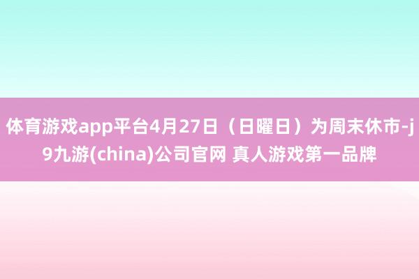 体育游戏app平台4月27日（日曜日）为周末休市-j9九游(china)公司官网 真人游戏第一品牌
