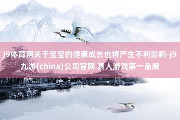J9体育网关于宝宝的健康成长也将产生不利影响-j9九游(china)公司官网 真人游戏第一品牌