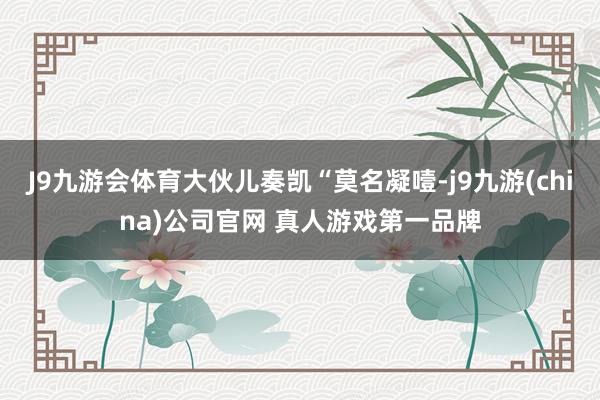 J9九游会体育大伙儿奏凯“莫名凝噎-j9九游(china)公司官网 真人游戏第一品牌