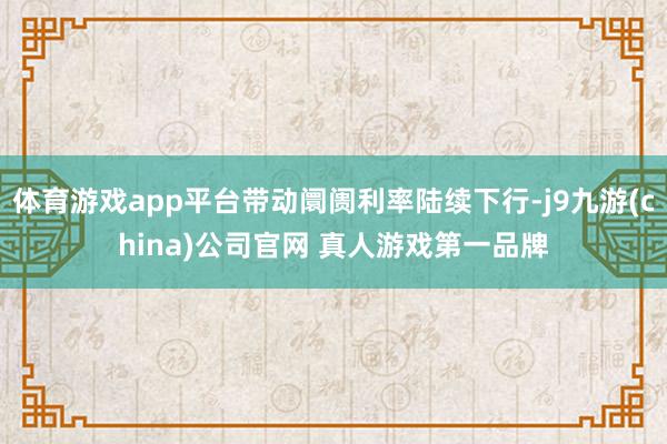 体育游戏app平台带动阛阓利率陆续下行-j9九游(china)公司官网 真人游戏第一品牌