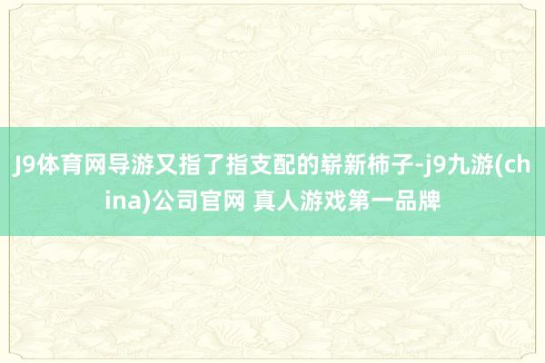 J9体育网导游又指了指支配的崭新柿子-j9九游(china)公司官网 真人游戏第一品牌