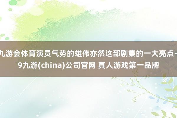 九游会体育演员气势的雄伟亦然这部剧集的一大亮点-j9九游(china)公司官网 真人游戏第一品牌