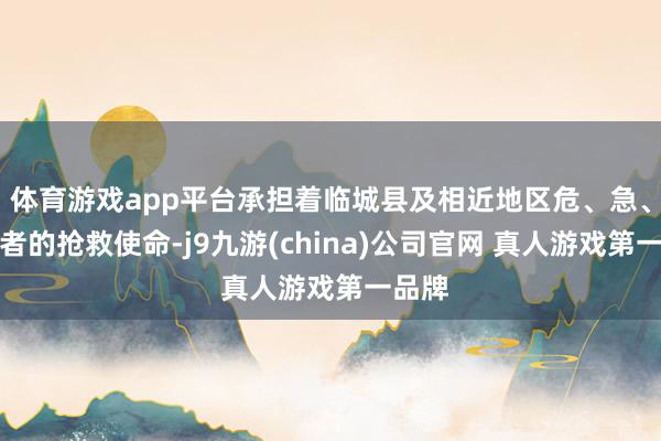 体育游戏app平台承担着临城县及相近地区危、急、重患者的抢救使命-j9九游(china)公司官网 真人游戏第一品牌