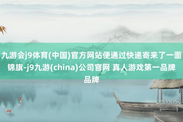 九游会j9体育(中国)官方网站便通过快递寄来了一面锦旗-j9九游(china)公司官网 真人游戏第一品牌