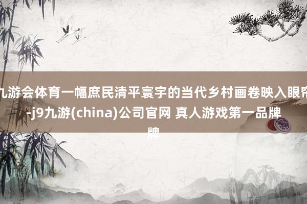 九游会体育一幅庶民清平寰宇的当代乡村画卷映入眼帘-j9九游(china)公司官网 真人游戏第一品牌