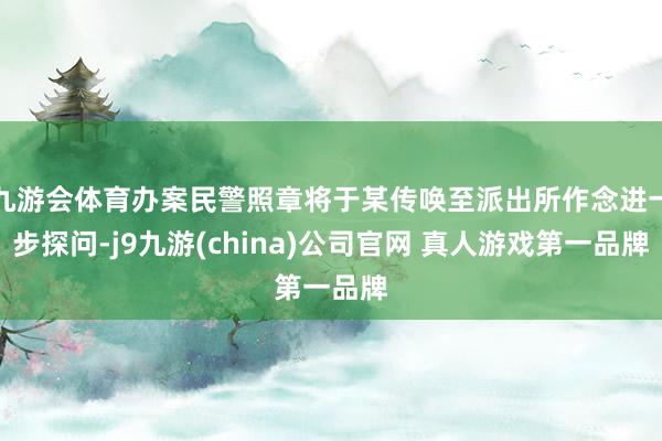 九游会体育办案民警照章将于某传唤至派出所作念进一步探问-j9九游(china)公司官网 真人游戏第一品牌