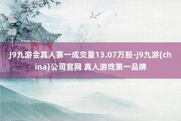 J9九游会真人第一成交量13.07万股-j9九游(china)公司官网 真人游戏第一品牌