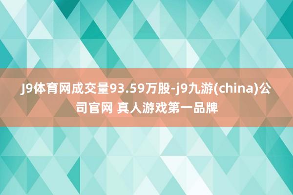 J9体育网成交量93.59万股-j9九游(china)公司官网 真人游戏第一品牌