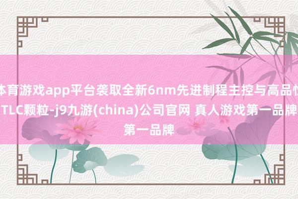 体育游戏app平台袭取全新6nm先进制程主控与高品性TLC颗粒-j9九游(china)公司官网 真人游戏第一品牌