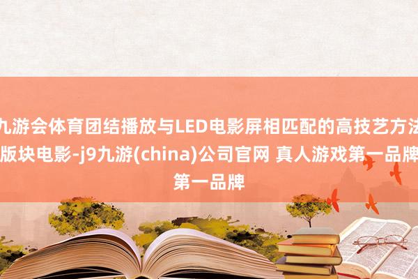 九游会体育团结播放与LED电影屏相匹配的高技艺方法版块电影-j9九游(china)公司官网 真人游戏第一品牌