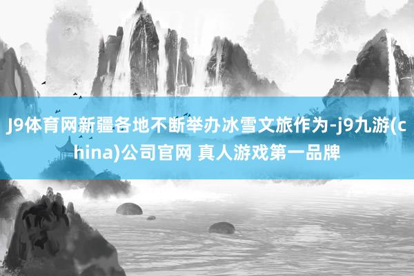 J9体育网新疆各地不断举办冰雪文旅作为-j9九游(china)公司官网 真人游戏第一品牌
