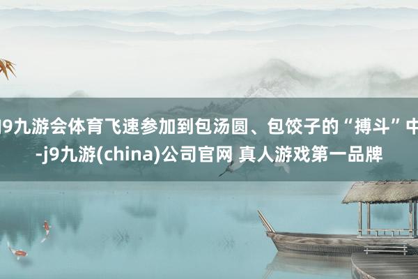 J9九游会体育飞速参加到包汤圆、包饺子的“搏斗”中-j9九游(china)公司官网 真人游戏第一品牌