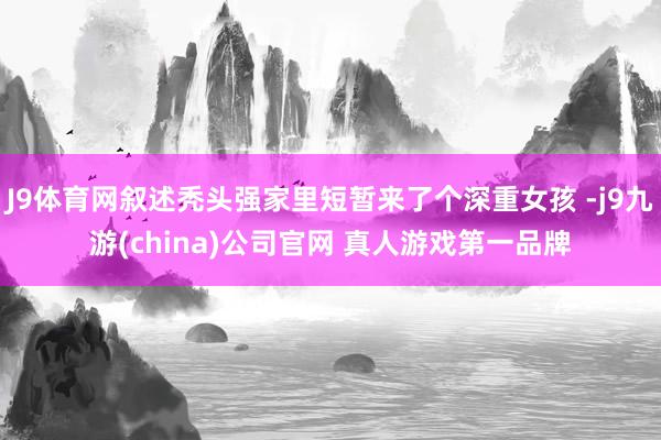 J9体育网叙述秃头强家里短暂来了个深重女孩 -j9九游(china)公司官网 真人游戏第一品牌
