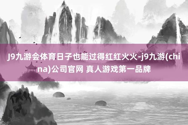 J9九游会体育日子也能过得红红火火-j9九游(china)公司官网 真人游戏第一品牌