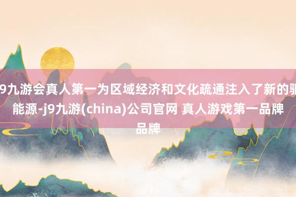 J9九游会真人第一为区域经济和文化疏通注入了新的驱能源-j9九游(china)公司官网 真人游戏第一品牌